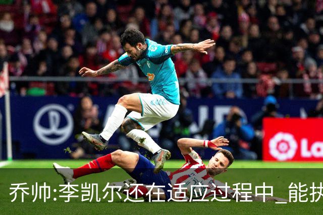 乔帅:李凯尔还在适应过程中 能执教他真的很棒